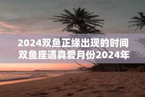 2025双鱼正缘出现的时间 双鱼座遇真爱月份2025年