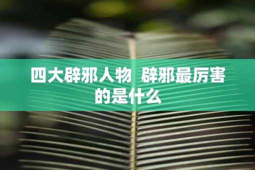 四大辟邪人物  辟邪最厉害的是什么