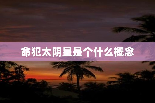 命犯太阴星是个什么概念