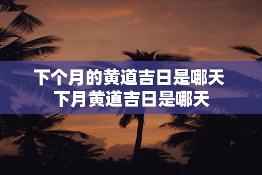 下个月的黄道吉日是哪天 下月黄道吉日是哪天