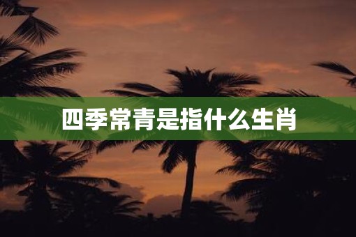 四季常青是指什么生肖