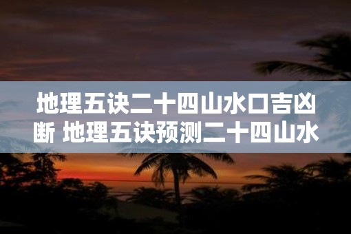 地理五诀二十四山水口吉凶断 地理五诀预测二十四山水口吉凶