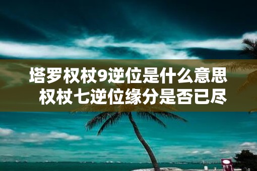塔罗权杖9逆位是什么意思  权杖七逆位缘分是否已尽