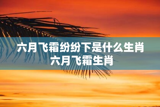 六月飞霜纷纷下是什么生肖 六月飞霜生肖