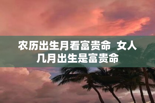 农历出生月看富贵命  女人几月出生是富贵命