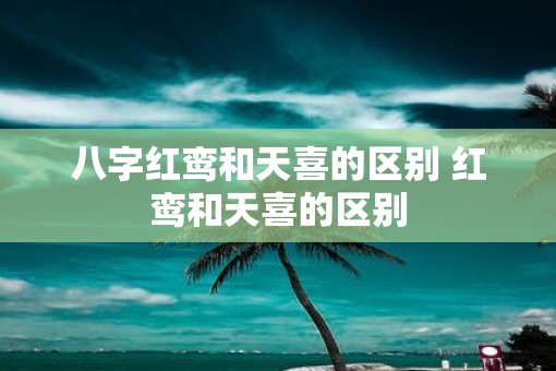 八字红鸾和天喜的区别 红鸾和天喜的区别