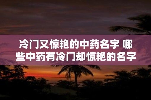 冷门又惊艳的中药名字 哪些中药有冷门却惊艳的名字