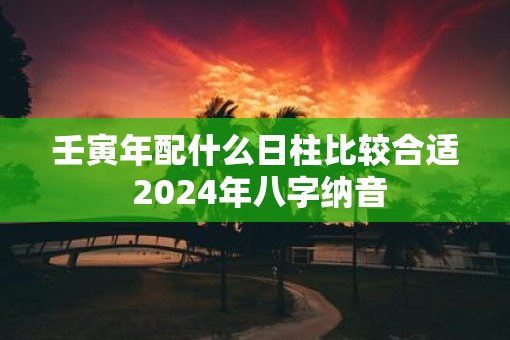 壬寅年配什么日柱比较合适 2025年八字纳音