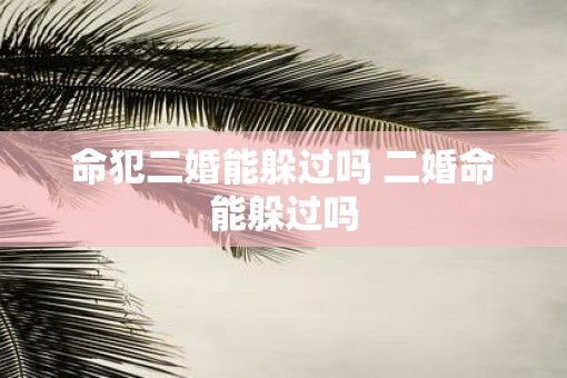 命犯二婚能躲过吗 二婚命能躲过吗