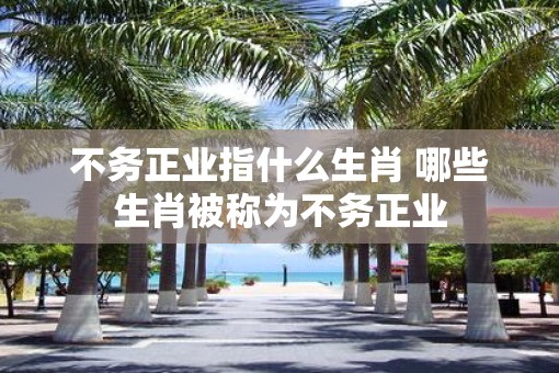 不务正业指什么生肖 哪些生肖被称为不务正业