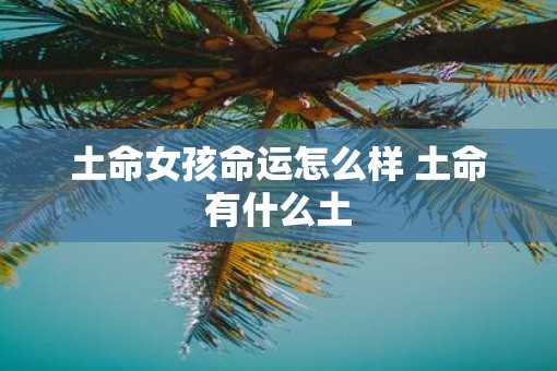土命女孩命运怎么样 土命有什么土