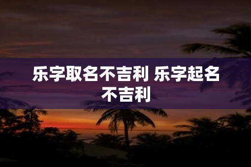 乐字取名不吉利 乐字起名不吉利