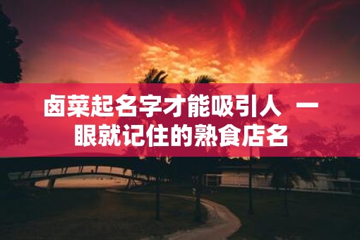卤菜起名字才能吸引人  一眼就记住的熟食店名