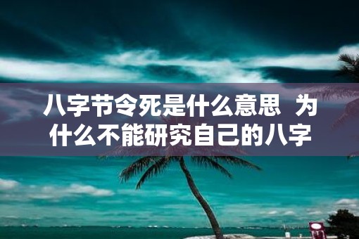 八字节令死是什么意思  为什么不能研究自己的八字
