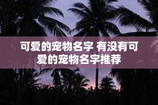 可爱的宠物名字 有没有可爱的宠物名字推荐 可爱的宠物名字 有没有可爱的宠物名字推荐