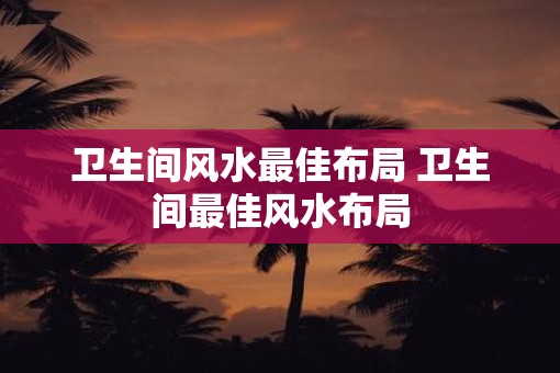 卫生间风水最佳布局 卫生间最佳风水布局