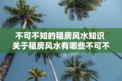 不可不知的租房风水知识 关于租房风水有哪些不可不知的知识