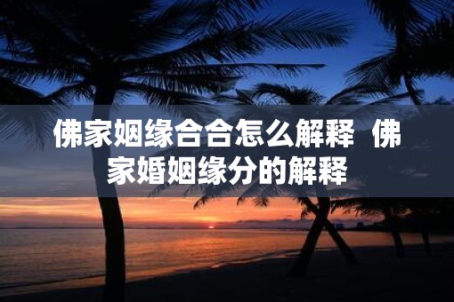 佛家姻缘合合怎么解释 佛家婚姻缘分的解释 佛家姻缘合合怎么解释 佛家婚姻缘分的解释