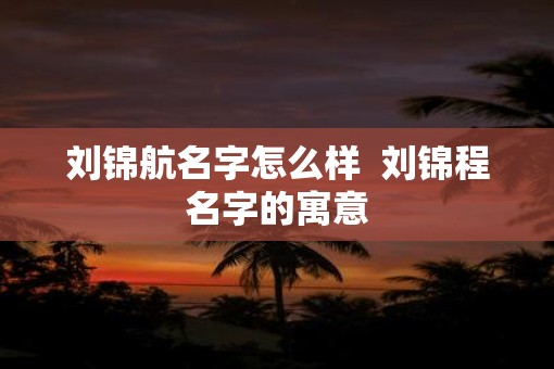 刘锦航名字怎么样  刘锦程名字的寓意