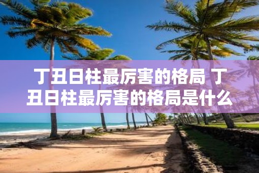 丁丑日柱最厉害的格局 丁丑日柱最厉害的格局是什么