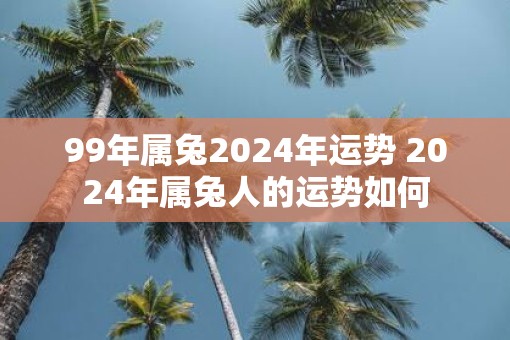 99年属兔2025年运势 2025年属兔人的运势如何