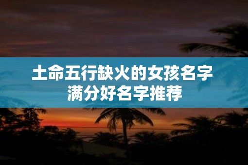 土命五行缺火的女孩名字 满分好名字推荐 土命五行缺火的女孩名字 满分好名字推荐