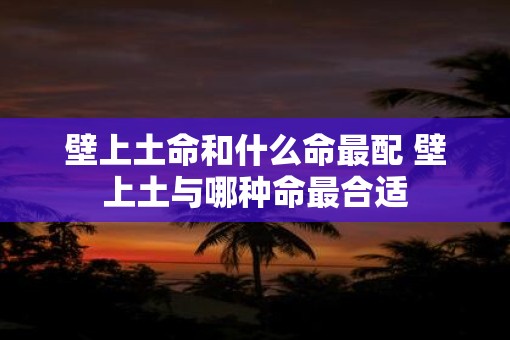 壁上土命和什么命最配 壁上土与哪种命最合适