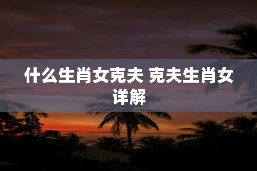什么生肖女克夫 克夫生肖女详解