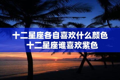 十二星座各自喜欢什么颜色  十二星座谁喜欢紫色