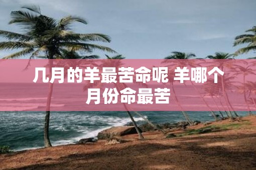 几月的羊最苦命呢 羊哪个月份命最苦