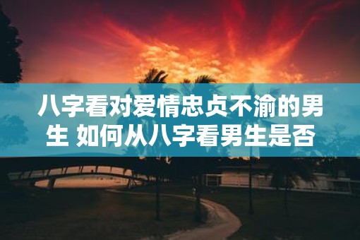 八字看对爱情忠贞不渝的男生 如何从八字看男生是否忠贞不渝