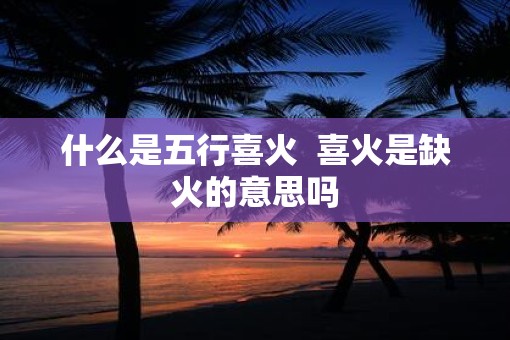 什么是五行喜火  喜火是缺火的意思吗