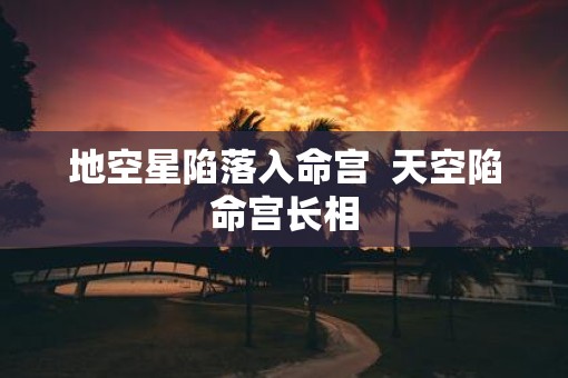地空星陷落入命宫  天空陷命宫长相