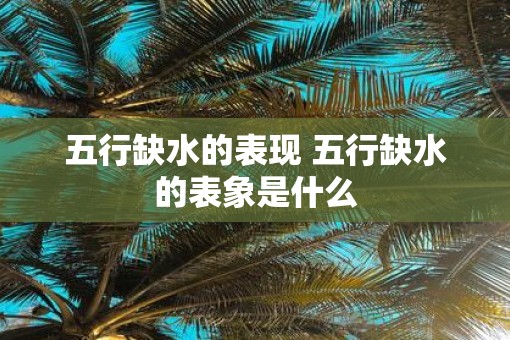 五行缺水的表现 五行缺水的表象是什么