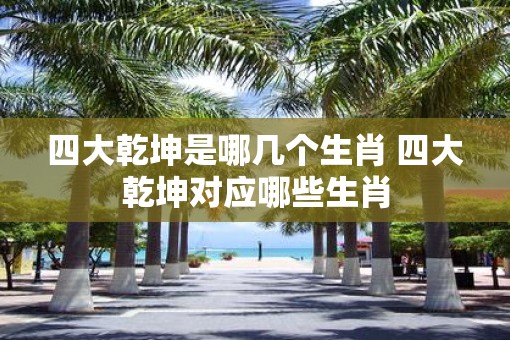 四大乾坤是哪几个生肖 四大乾坤对应哪些生肖