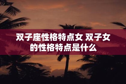 双子座性格特点女 双子女的性格特点是什么