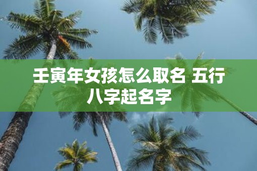 壬寅年女孩怎么取名 五行八字起名字