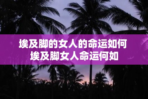 埃及脚的女人的命运如何 埃及脚女人命运何如