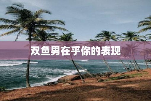 双鱼男在乎你的表现
