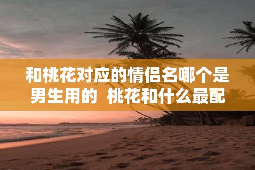 和桃花对应的情侣名哪个是男生用的  桃花和什么最配情侣名字