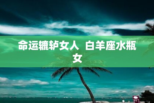 命运辘轳女人  白羊座水瓶女