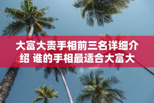 大富大贵手相前三名详细介绍 谁的手相最适合大富大贵