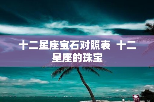 十二星座宝石对照表  十二星座的珠宝