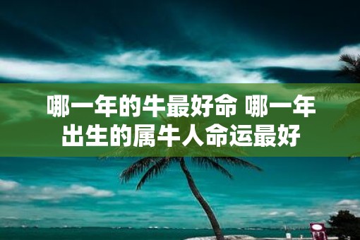 哪一年的牛最好命 哪一年出生的属牛人命运最好