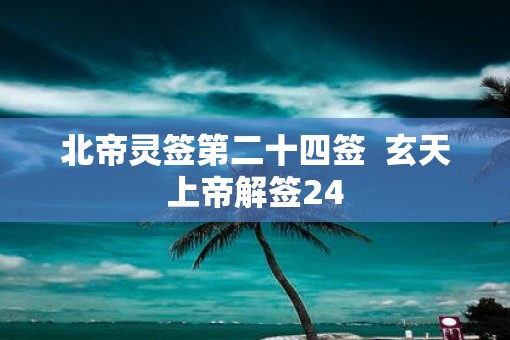 北帝灵签第二十四签  玄天上帝解签24