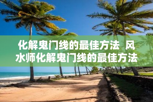 化解鬼门线的最佳方法  风水师化解鬼门线的最佳方法