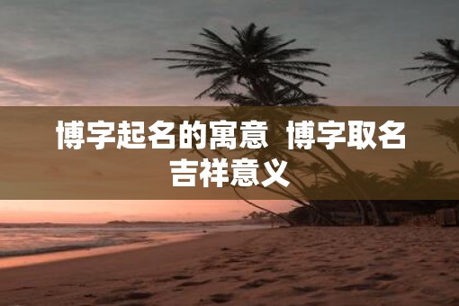 博字起名的寓意  博字取名吉祥意义