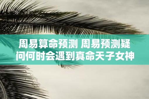 周易算命预测 周易预测疑问何时会遇到真命天子女神
