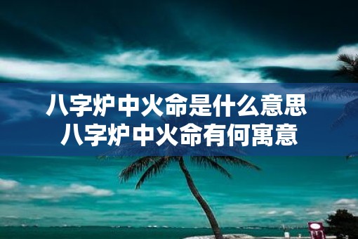 八字炉中火命是什么意思 八字炉中火命有何寓意