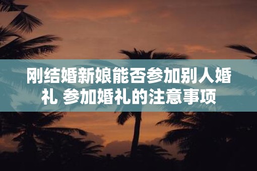 刚结婚新娘能否参加别人婚礼 参加婚礼的注意事项